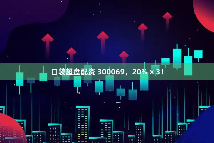 口袋超盘配资 300069，20% × 3！
